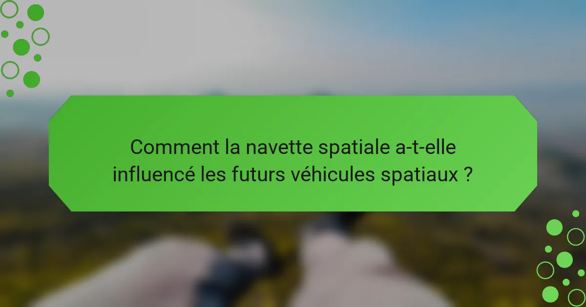 Comment la navette spatiale a-t-elle influencé les futurs véhicules spatiaux ?