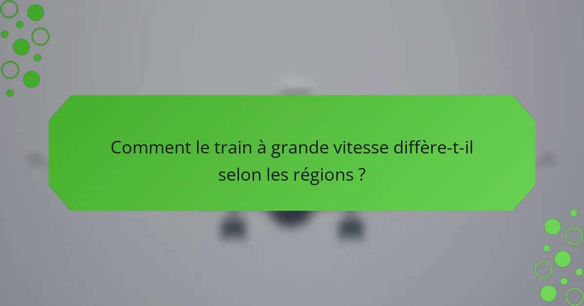 Comment le train à grande vitesse diffère-t-il selon les régions ?