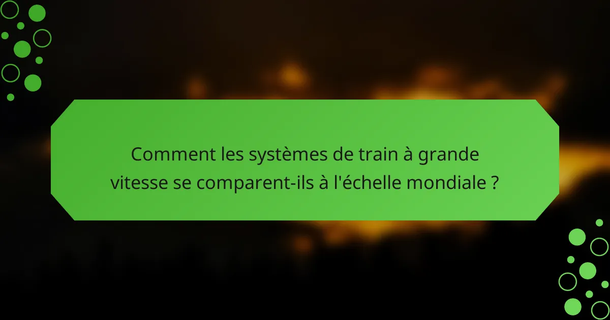 Comment les systèmes de train à grande vitesse se comparent-ils à l'échelle mondiale ?