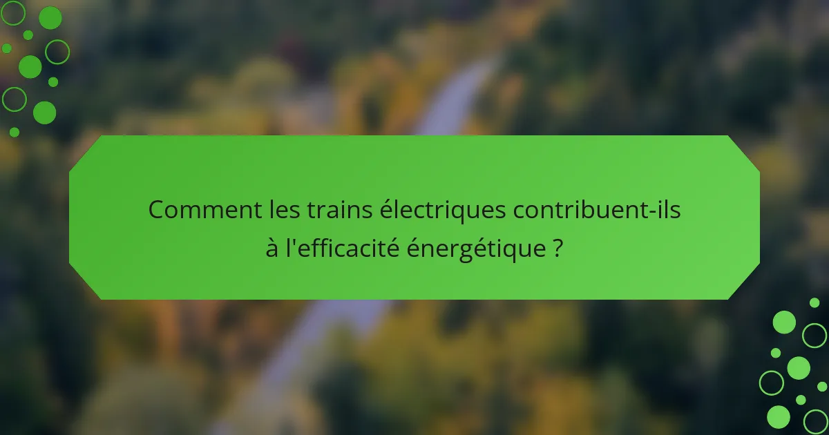 Comment les trains électriques contribuent-ils à l'efficacité énergétique ?