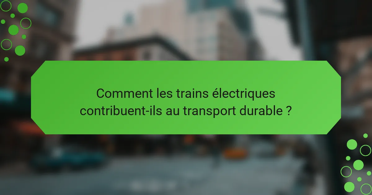 Comment les trains électriques contribuent-ils au transport durable ?