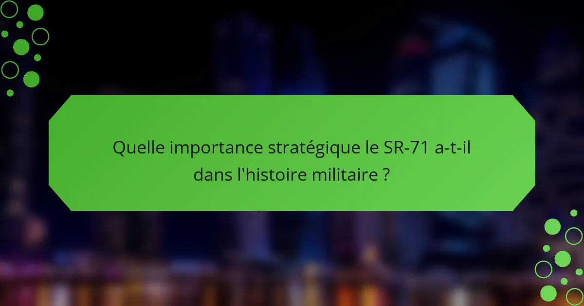 Quelle importance stratégique le SR-71 a-t-il dans l'histoire militaire ?