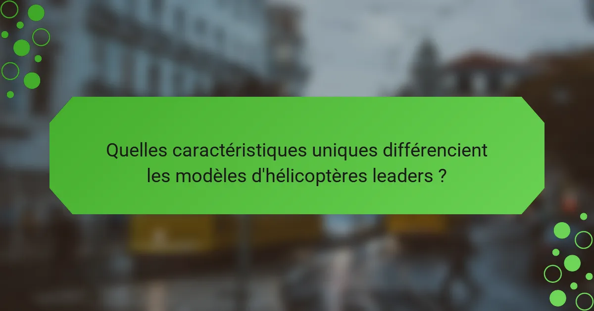 Quelles caractéristiques uniques différencient les modèles d'hélicoptères leaders ?