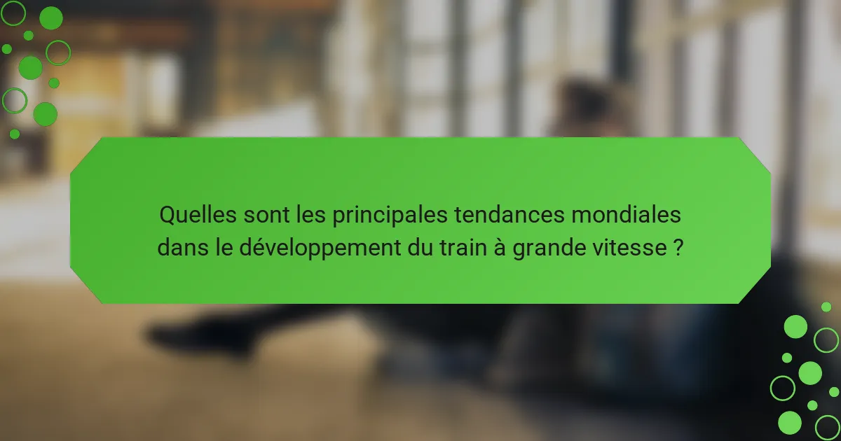 Quelles sont les principales tendances mondiales dans le développement du train à grande vitesse ?