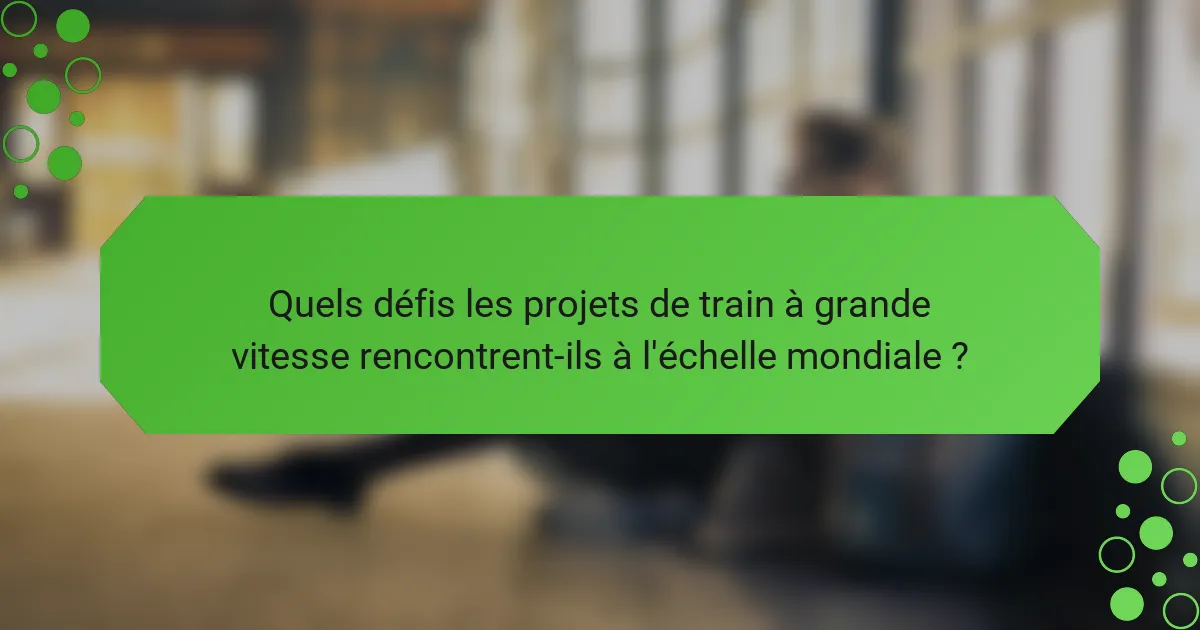 Quels défis les projets de train à grande vitesse rencontrent-ils à l'échelle mondiale ?